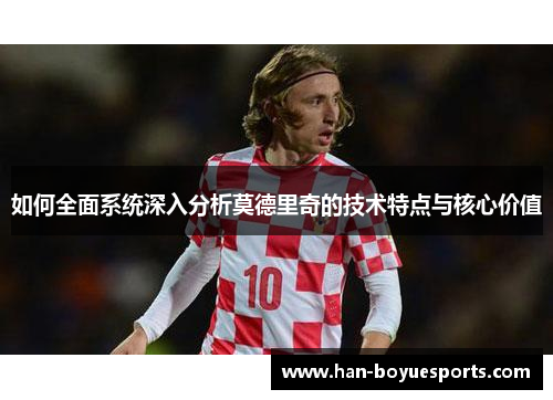 如何全面系统深入分析莫德里奇的技术特点与核心价值