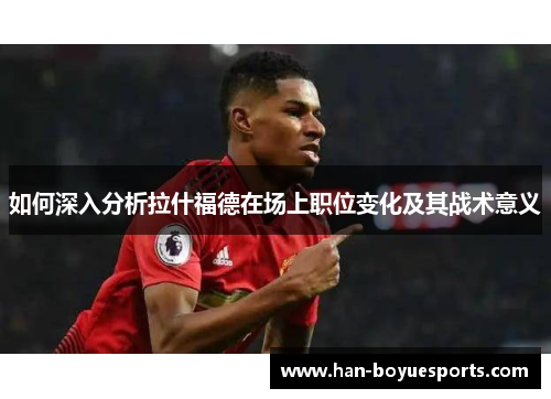 如何深入分析拉什福德在场上职位变化及其战术意义