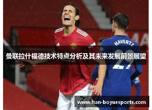 曼联拉什福德技术特点分析及其未来发展前景展望