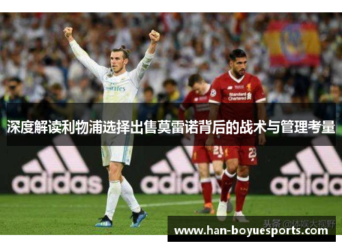 深度解读利物浦选择出售莫雷诺背后的战术与管理考量 深度解读利物浦选择出售莫雷诺背后的战术与管理考量