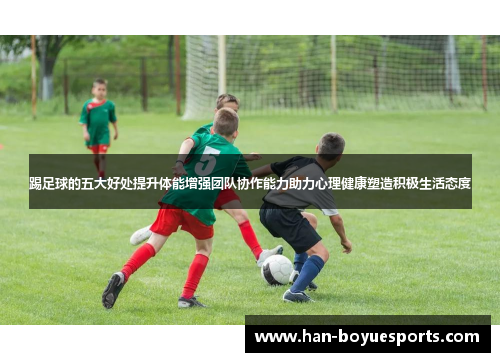 踢足球的五大好处提升体能增强团队协作能力助力心理健康塑造积极生活态度