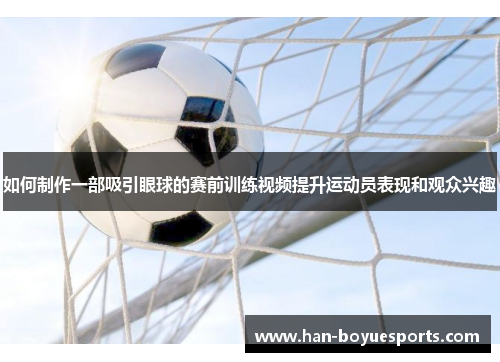 如何制作一部吸引眼球的赛前训练视频提升运动员表现和观众兴趣