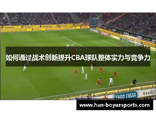 如何通过战术创新提升CBA球队整体实力与竞争力 如何通过战术创新提升CBA球队整体实力与竞争力
