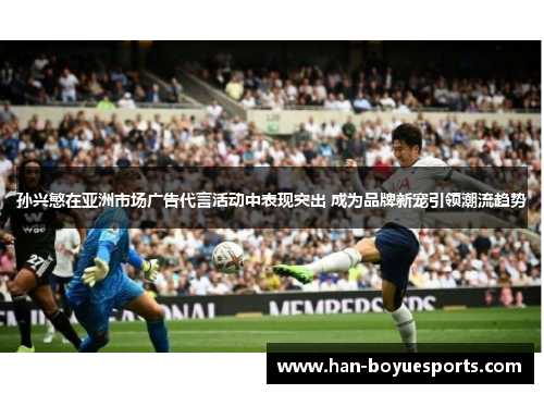 孙兴慜在亚洲市场广告代言活动中表现突出 成为品牌新宠引领潮流趋势