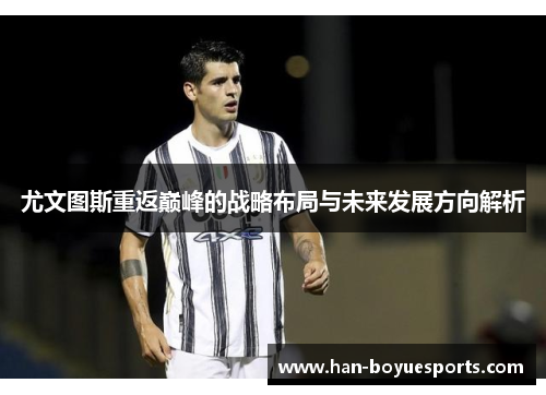 尤文图斯重返巅峰的战略布局与未来发展方向解析 尤文图斯重返巅峰的战略布局与未来发展方向解析