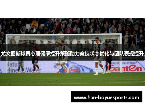 尤文图斯球员心理健康提升策略助力竞技状态优化与团队表现提升