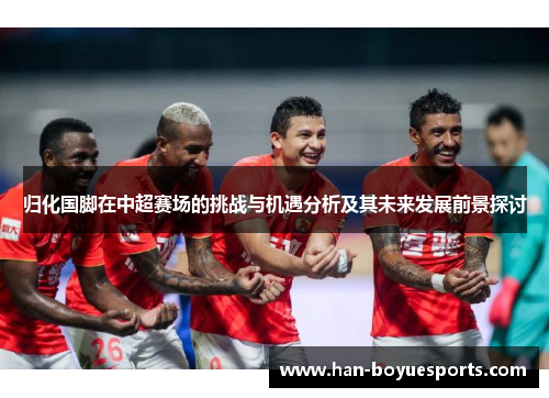 归化国脚在中超赛场的挑战与机遇分析及其未来发展前景探讨