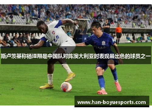 斯卢茨基称杨泽翔是中国队对阵澳大利亚时表现最出色的球员之一