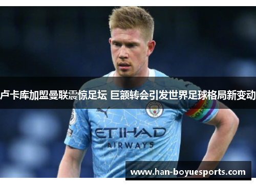 卢卡库加盟曼联震惊足坛 巨额转会引发世界足球格局新变动