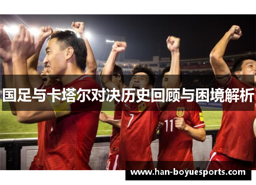 国足与卡塔尔对决历史回顾与困境解析