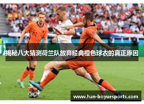 揭秘八大猜测荷兰队放弃经典橙色球衣的真正原因