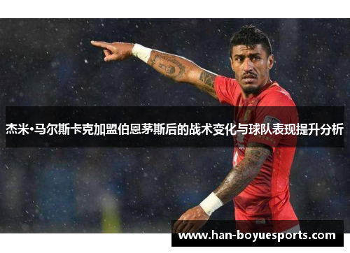 杰米·马尔斯卡克加盟伯恩茅斯后的战术变化与球队表现提升分析