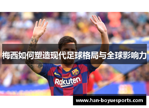 梅西如何塑造现代足球格局与全球影响力