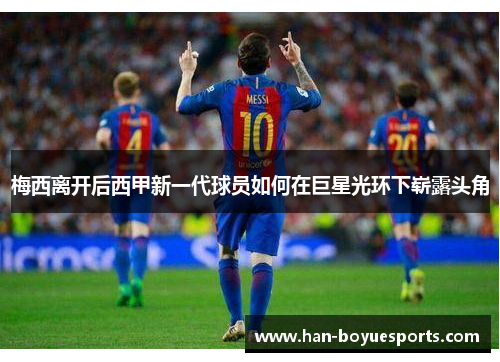 梅西离开后西甲新一代球员如何在巨星光环下崭露头角 梅西离开后西甲新一代球员如何在巨星光环下崭露头角