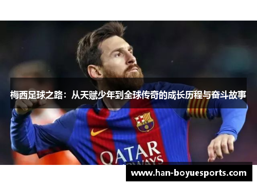 梅西足球之路:从天赋少年到全球传奇的成长历程与奋斗故事 梅西足球之路:从天赋少年到全球传奇的成长历程与奋斗故事