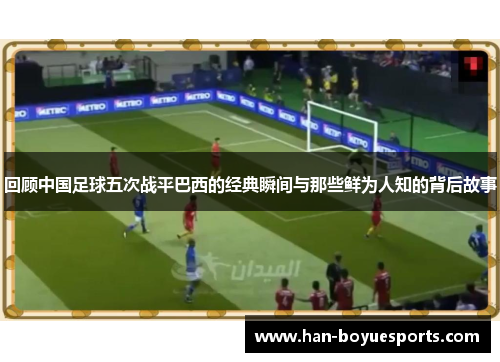 回顾中国足球五次战平巴西的经典瞬间与那些鲜为人知的背后故事
