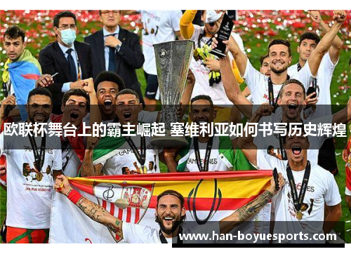 欧联杯舞台上的霸主崛起 塞维利亚如何书写历史辉煌