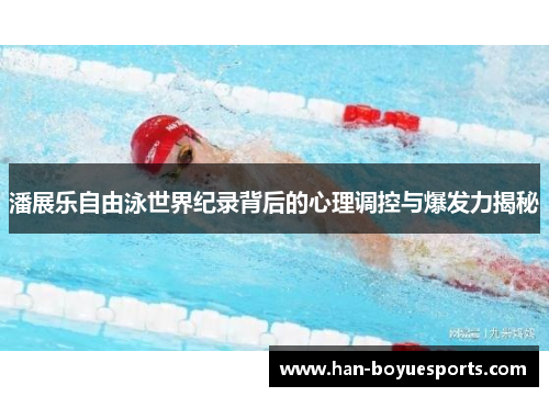 潘展乐自由泳世界纪录背后的心理调控与爆发力揭秘 潘展乐自由泳世界纪录背后的心理调控与爆发力揭秘