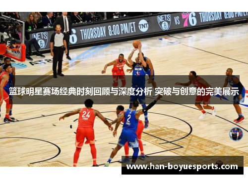 篮球明星赛场经典时刻回顾与深度分析 突破与创意的完美展示 篮球明星赛场经典时刻回顾与深度分析 突破与创意的完美展示
