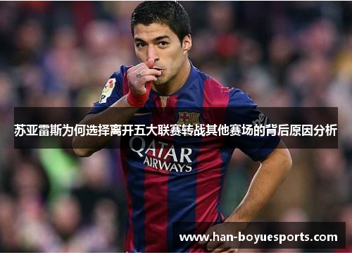 苏亚雷斯为何选择离开五大联赛转战其他赛场的背后原因分析 苏亚雷斯为何选择离开五大联赛转战其他赛场的背后原因分析