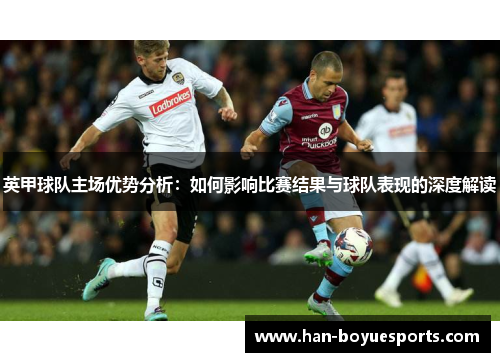 英甲球队主场优势分析:如何影响比赛结果与球队表现的深度解读 英甲球队主场优势分析:如何影响比赛结果与球队表现的深度解读