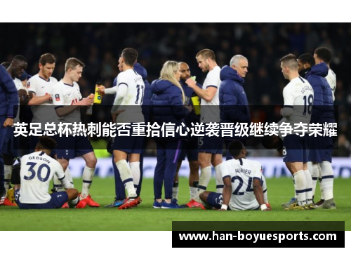 英足总杯热刺能否重拾信心逆袭晋级继续争夺荣耀 英足总杯热刺能否重拾信心逆袭晋级继续争夺荣耀