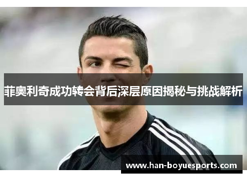 菲奥利奇成功转会背后深层原因揭秘与挑战解析 菲奥利奇成功转会背后深层原因揭秘与挑战解析