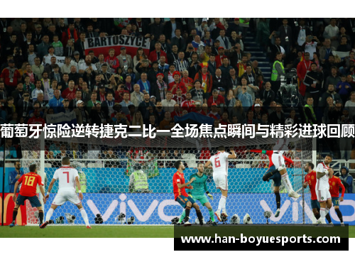 葡萄牙惊险逆转捷克二比一全场焦点瞬间与精彩进球回顾