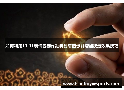 如何利用11-11表情包创作独特创意图像并增加视觉效果技巧