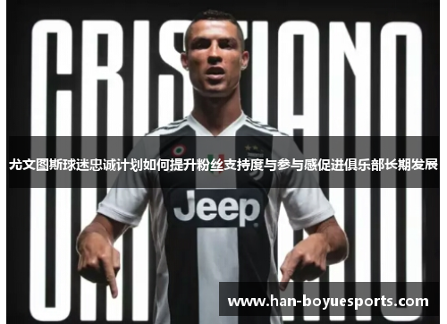尤文图斯球迷忠诚计划如何提升粉丝支持度与参与感促进俱乐部长期发展