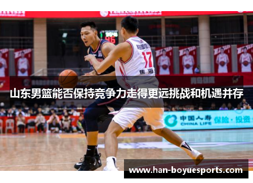 山东男篮能否保持竞争力走得更远挑战和机遇并存 山东男篮能否保持竞争力走得更远挑战和机遇并存