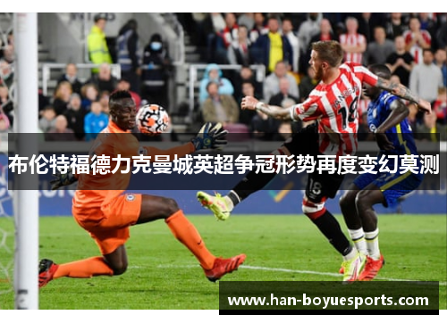布伦特福德力克曼城英超争冠形势再度变幻莫测 布伦特福德力克曼城英超争冠形势再度变幻莫测