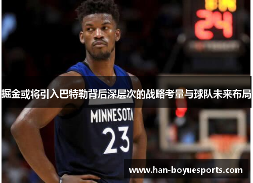 掘金或将引入巴特勒背后深层次的战略考量与球队未来布局 掘金或将引入巴特勒背后深层次的战略考量与球队未来布局
