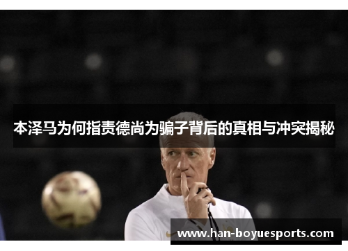 本泽马为何指责德尚为骗子背后的真相与冲突揭秘 本泽马为何指责德尚为骗子背后的真相与冲突揭秘