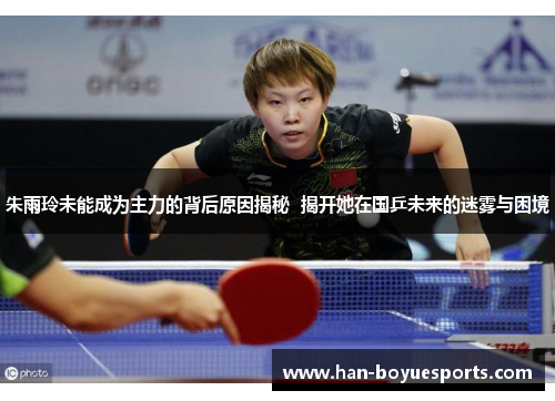 朱雨玲未能成为主力的背后原因揭秘 揭开她在国乒未来的迷雾与困境 朱雨玲未能成为主力的背后原因揭秘 揭开她在国乒未来的迷雾与困境