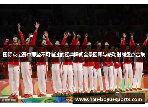 国际友谊赛中那些不可错过的经典瞬间全景回顾与感动时刻盘点合集 国际友谊赛中那些不可错过的经典瞬间全景回顾与感动时刻盘点合集