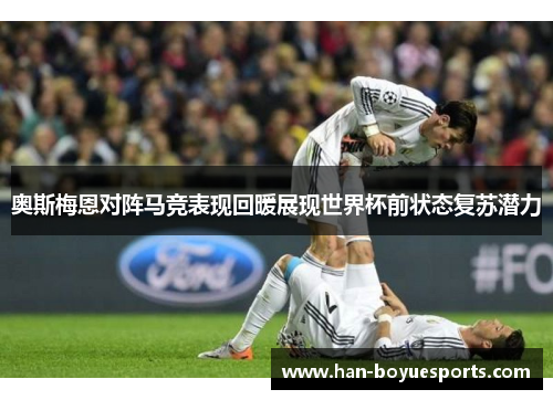 奥斯梅恩对阵马竞表现回暖展现世界杯前状态复苏潜力 奥斯梅恩对阵马竞表现回暖展现世界杯前状态复苏潜力
