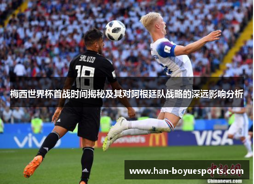 梅西世界杯首战时间揭秘及其对阿根廷队战略的深远影响分析 梅西世界杯首战时间揭秘及其对阿根廷队战略的深远影响分析