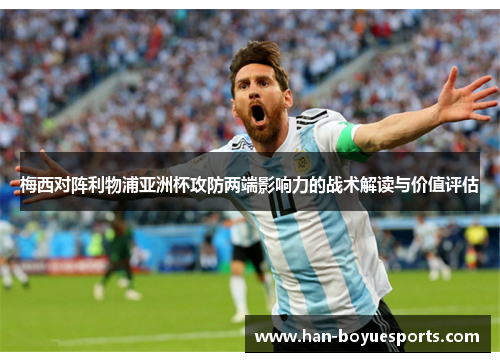 梅西对阵利物浦亚洲杯攻防两端影响力的战术解读与价值评估