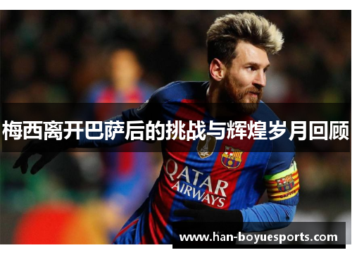 梅西离开巴萨后的挑战与辉煌岁月回顾 梅西离开巴萨后的挑战与辉煌岁月回顾