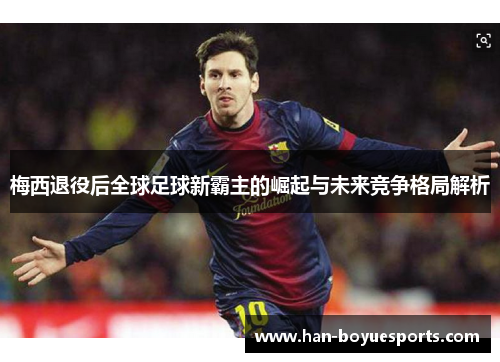 梅西退役后全球足球新霸主的崛起与未来竞争格局解析