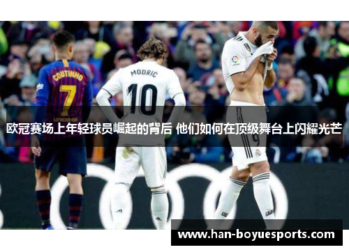 欧冠赛场上年轻球员崛起的背后 他们如何在顶级舞台上闪耀光芒 欧冠赛场上年轻球员崛起的背后 他们如何在顶级舞台上闪耀光芒