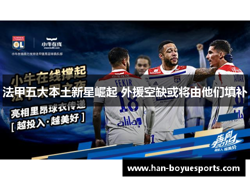 法甲五大本土新星崛起 外援空缺或将由他们填补 法甲五大本土新星崛起 外援空缺或将由他们填补