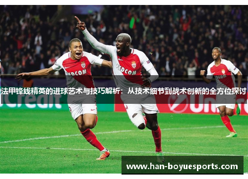 法甲锋线精英的进球艺术与技巧解析：从技术细节到战术创新的全方位探讨