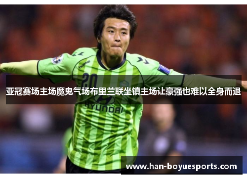 亚冠赛场主场魔鬼气场布里兰联坐镇主场让豪强也难以全身而退