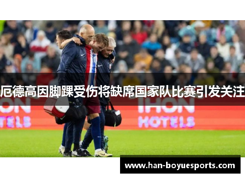 厄德高因脚踝受伤将缺席国家队比赛引发关注
