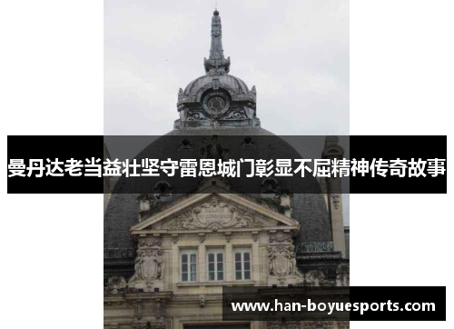 曼丹达老当益壮坚守雷恩城门彰显不屈精神传奇故事