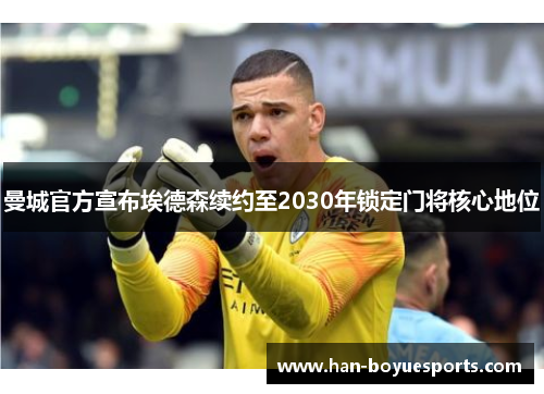曼城官方宣布埃德森续约至2030年锁定门将核心地位