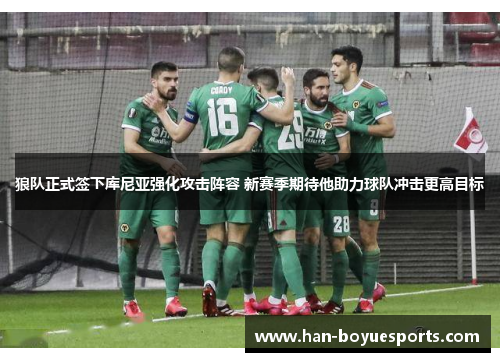 狼队正式签下库尼亚强化攻击阵容 新赛季期待他助力球队冲击更高目标