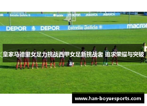 皇家马德里女足力挑战西甲女足新挑战者 追求荣耀与突破
